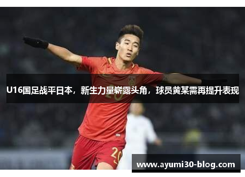 U16国足战平日本，新生力量崭露头角，球员黄某需再提升表现