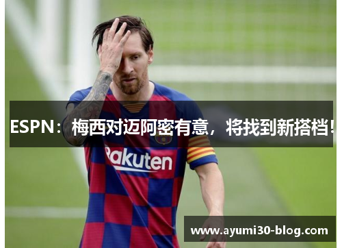 ESPN：梅西对迈阿密有意，将找到新搭档！